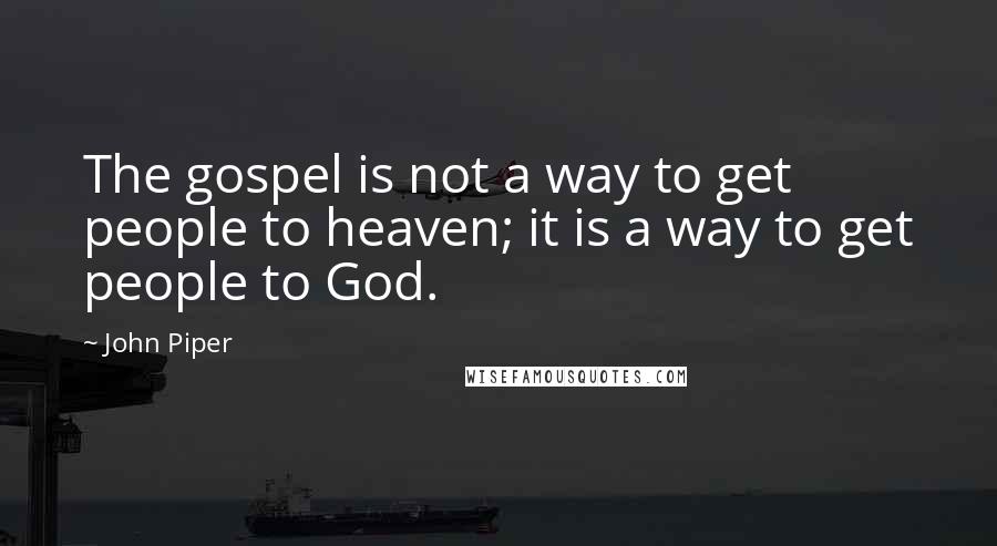 John Piper Quotes: The gospel is not a way to get people to heaven; it is a way to get people to God.