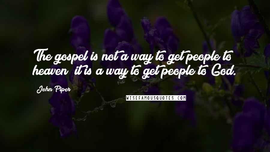 John Piper Quotes: The gospel is not a way to get people to heaven; it is a way to get people to God.