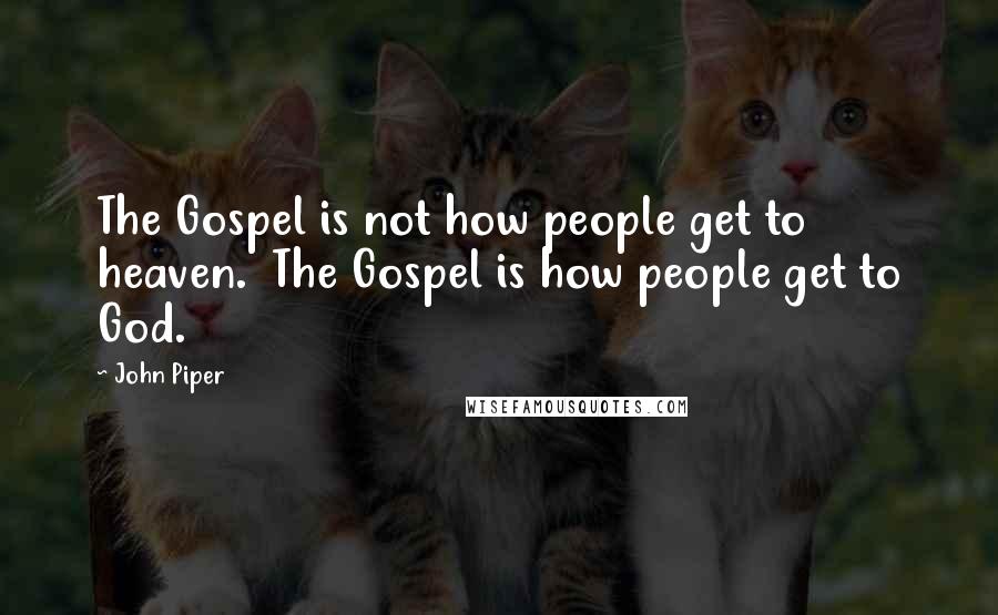 John Piper Quotes: The Gospel is not how people get to heaven. The Gospel is how people get to God.