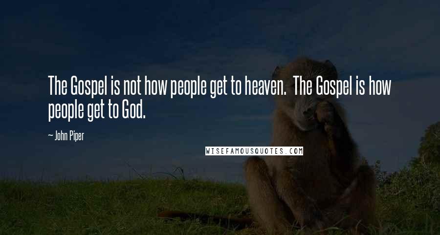 John Piper Quotes: The Gospel is not how people get to heaven. The Gospel is how people get to God.