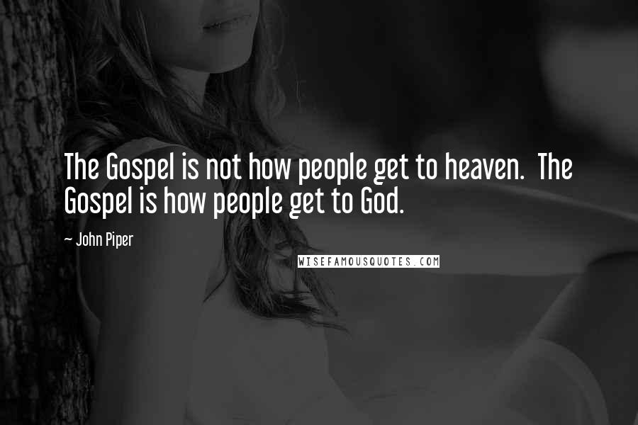 John Piper Quotes: The Gospel is not how people get to heaven. The Gospel is how people get to God.
