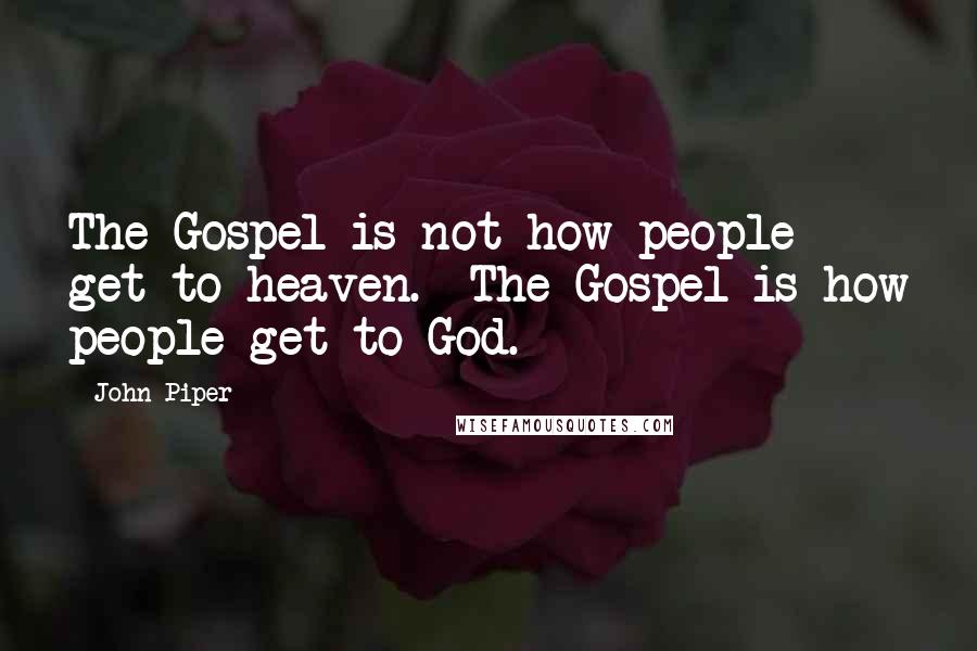 John Piper Quotes: The Gospel is not how people get to heaven. The Gospel is how people get to God.