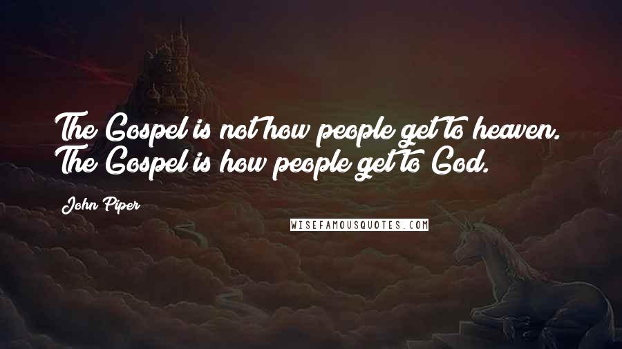 John Piper Quotes: The Gospel is not how people get to heaven. The Gospel is how people get to God.