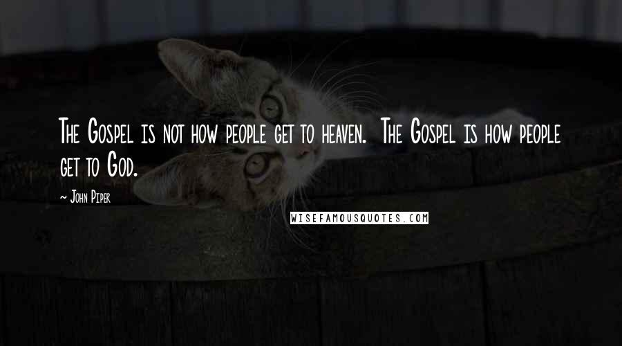 John Piper Quotes: The Gospel is not how people get to heaven. The Gospel is how people get to God.