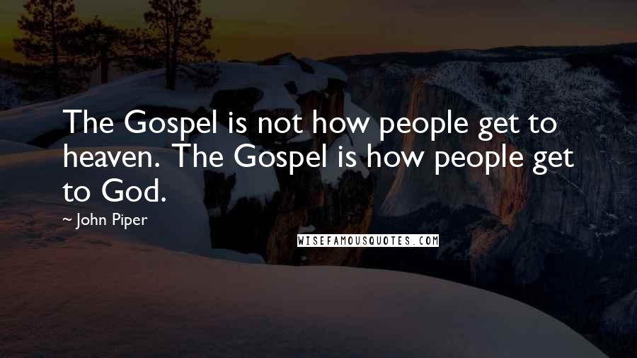 John Piper Quotes: The Gospel is not how people get to heaven. The Gospel is how people get to God.