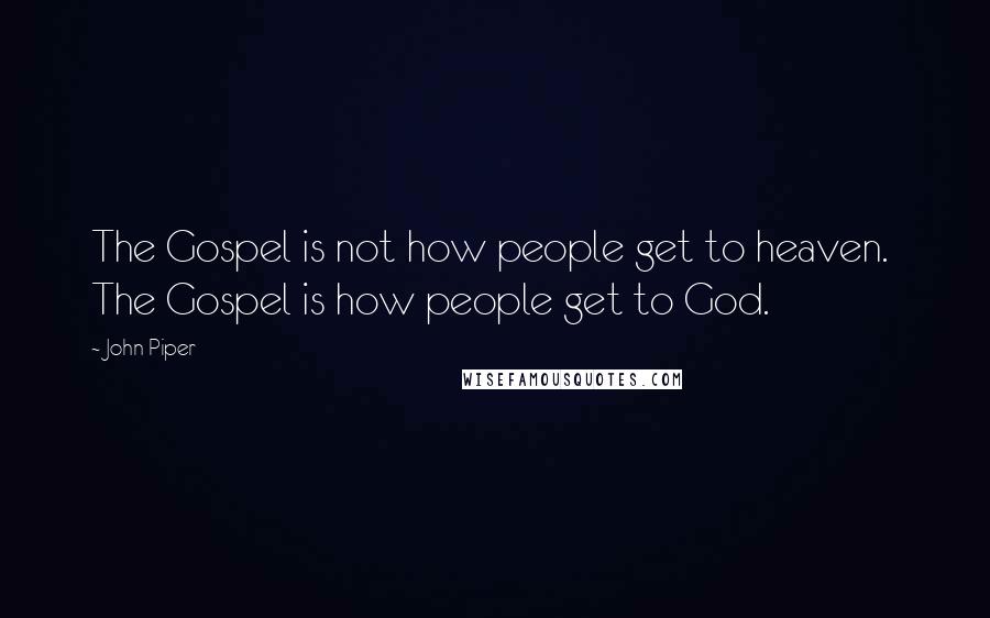 John Piper Quotes: The Gospel is not how people get to heaven. The Gospel is how people get to God.