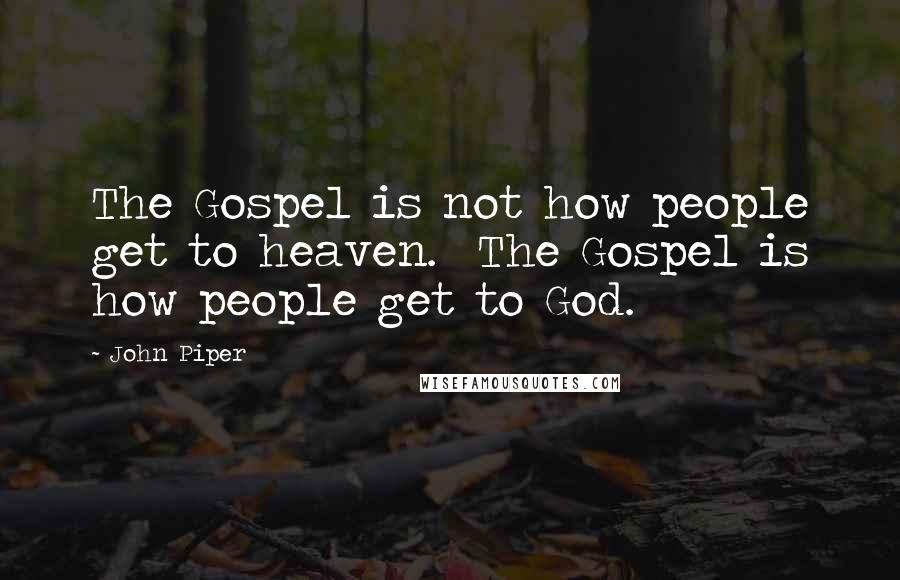 John Piper Quotes: The Gospel is not how people get to heaven. The Gospel is how people get to God.