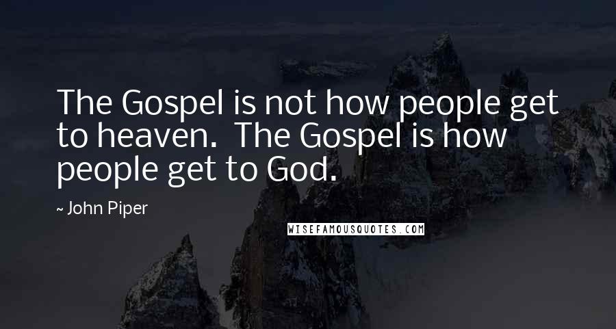 John Piper Quotes: The Gospel is not how people get to heaven. The Gospel is how people get to God.