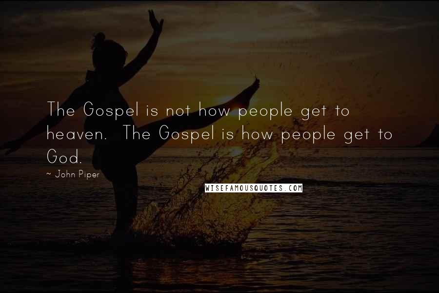 John Piper Quotes: The Gospel is not how people get to heaven. The Gospel is how people get to God.