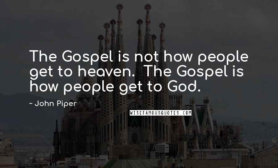 John Piper Quotes: The Gospel is not how people get to heaven. The Gospel is how people get to God.