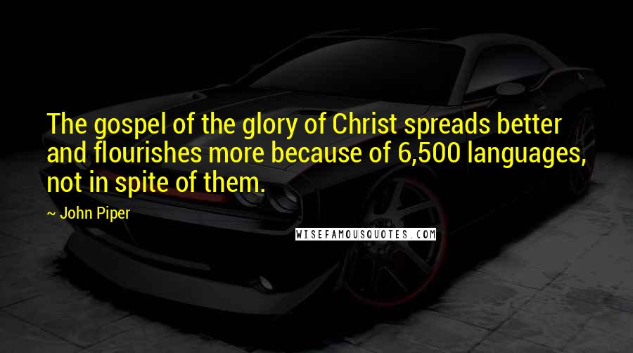 John Piper Quotes: The gospel of the glory of Christ spreads better and flourishes more because of 6,500 languages, not in spite of them.