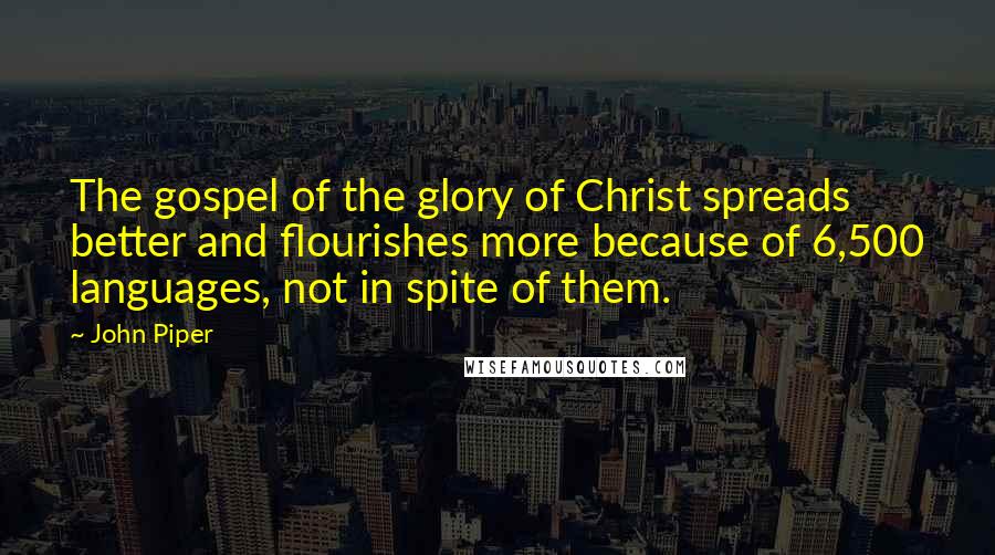 John Piper Quotes: The gospel of the glory of Christ spreads better and flourishes more because of 6,500 languages, not in spite of them.