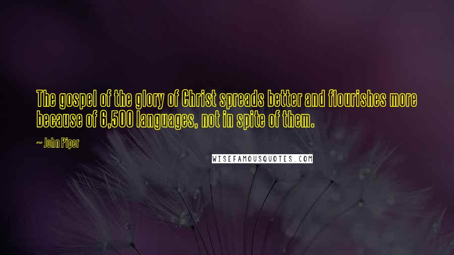 John Piper Quotes: The gospel of the glory of Christ spreads better and flourishes more because of 6,500 languages, not in spite of them.