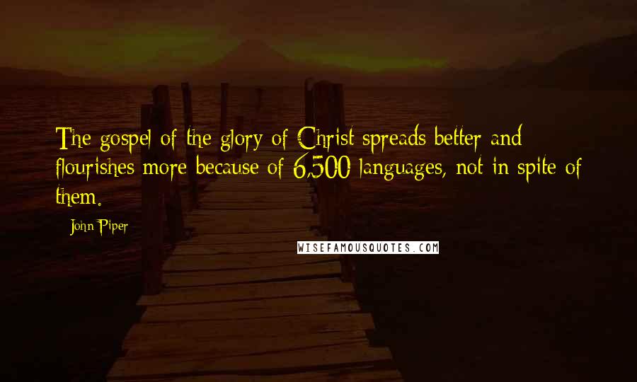 John Piper Quotes: The gospel of the glory of Christ spreads better and flourishes more because of 6,500 languages, not in spite of them.