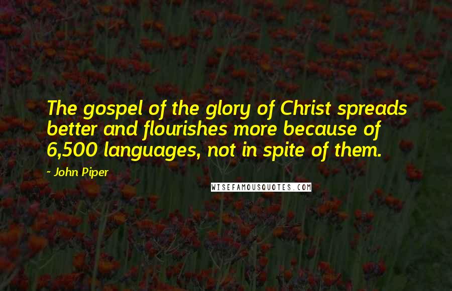 John Piper Quotes: The gospel of the glory of Christ spreads better and flourishes more because of 6,500 languages, not in spite of them.