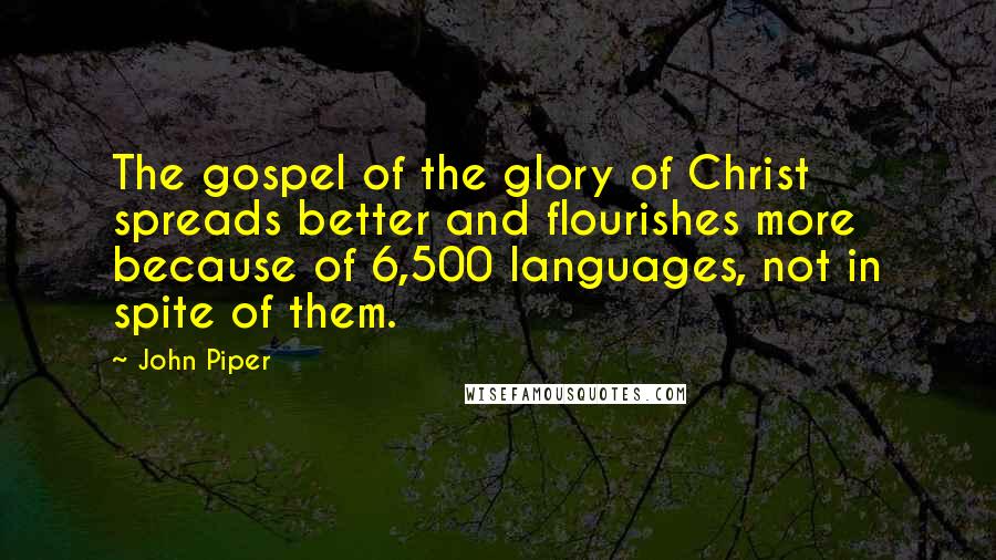 John Piper Quotes: The gospel of the glory of Christ spreads better and flourishes more because of 6,500 languages, not in spite of them.