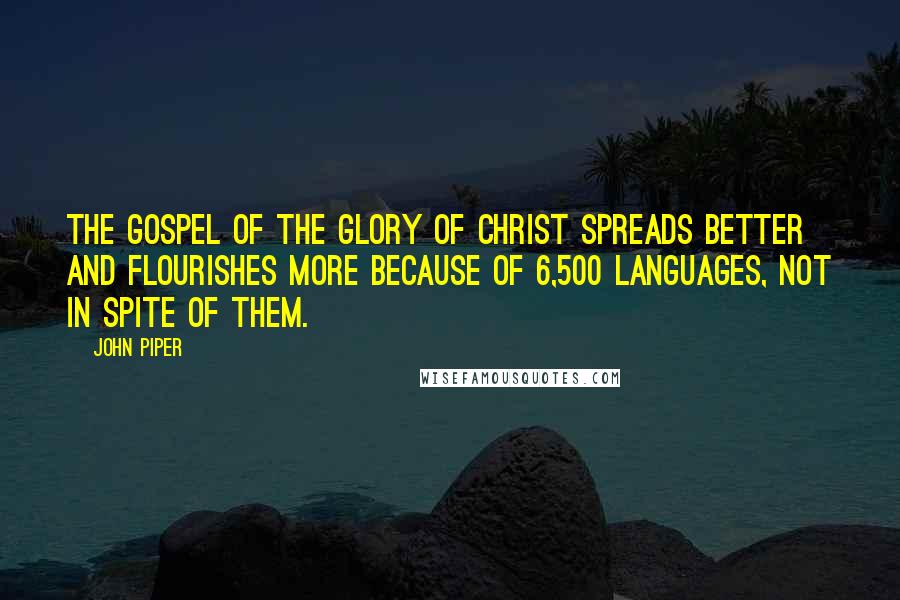 John Piper Quotes: The gospel of the glory of Christ spreads better and flourishes more because of 6,500 languages, not in spite of them.