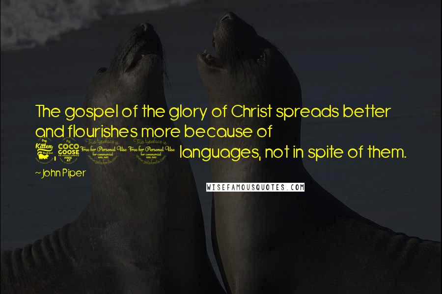 John Piper Quotes: The gospel of the glory of Christ spreads better and flourishes more because of 6,500 languages, not in spite of them.