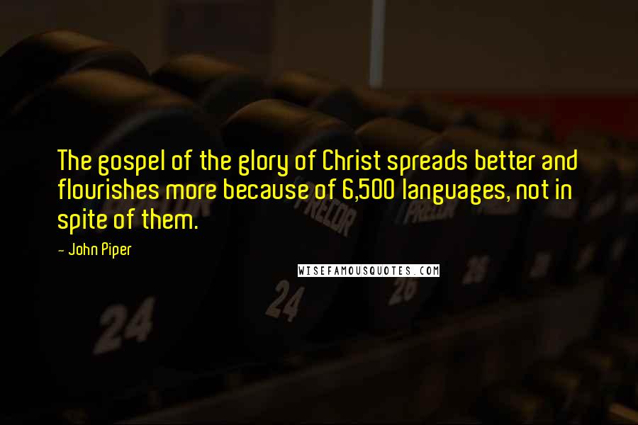 John Piper Quotes: The gospel of the glory of Christ spreads better and flourishes more because of 6,500 languages, not in spite of them.