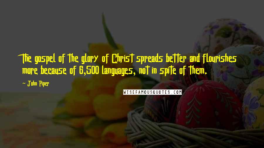 John Piper Quotes: The gospel of the glory of Christ spreads better and flourishes more because of 6,500 languages, not in spite of them.