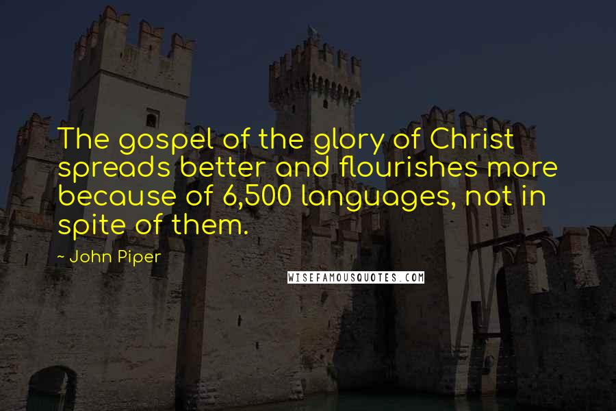 John Piper Quotes: The gospel of the glory of Christ spreads better and flourishes more because of 6,500 languages, not in spite of them.