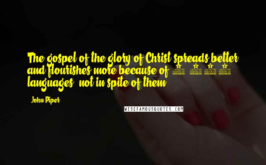 John Piper Quotes: The gospel of the glory of Christ spreads better and flourishes more because of 6,500 languages, not in spite of them.