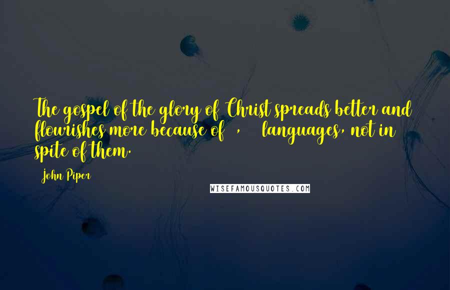 John Piper Quotes: The gospel of the glory of Christ spreads better and flourishes more because of 6,500 languages, not in spite of them.