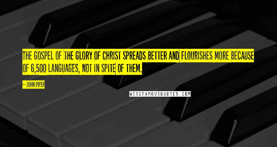 John Piper Quotes: The gospel of the glory of Christ spreads better and flourishes more because of 6,500 languages, not in spite of them.