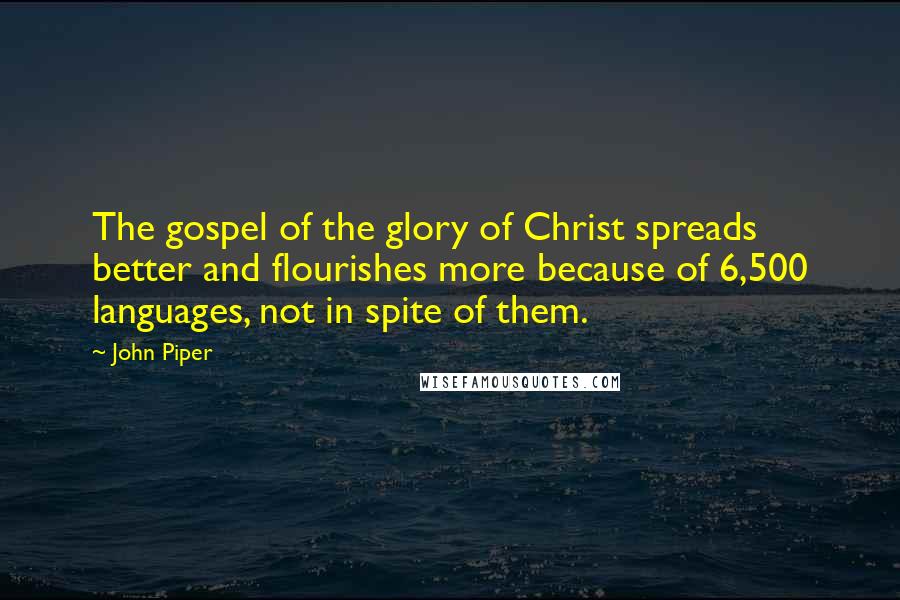 John Piper Quotes: The gospel of the glory of Christ spreads better and flourishes more because of 6,500 languages, not in spite of them.