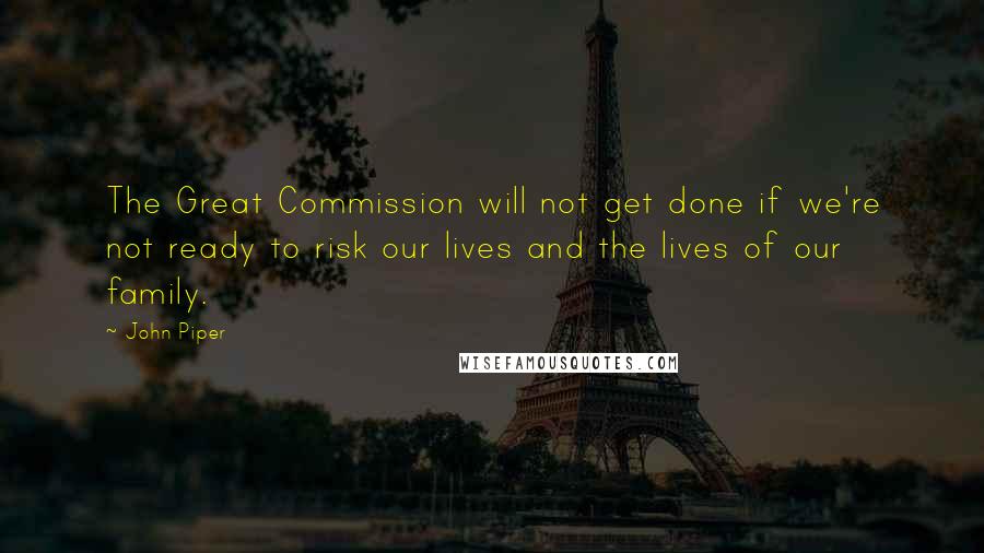 John Piper Quotes: The Great Commission will not get done if we're not ready to risk our lives and the lives of our family.