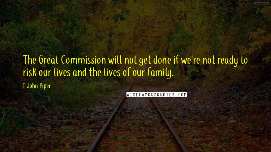 John Piper Quotes: The Great Commission will not get done if we're not ready to risk our lives and the lives of our family.