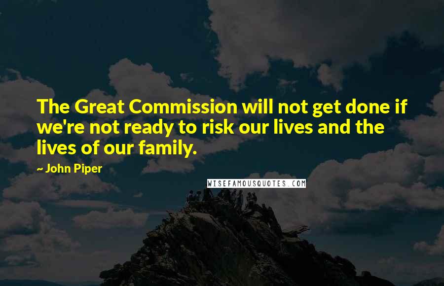 John Piper Quotes: The Great Commission will not get done if we're not ready to risk our lives and the lives of our family.