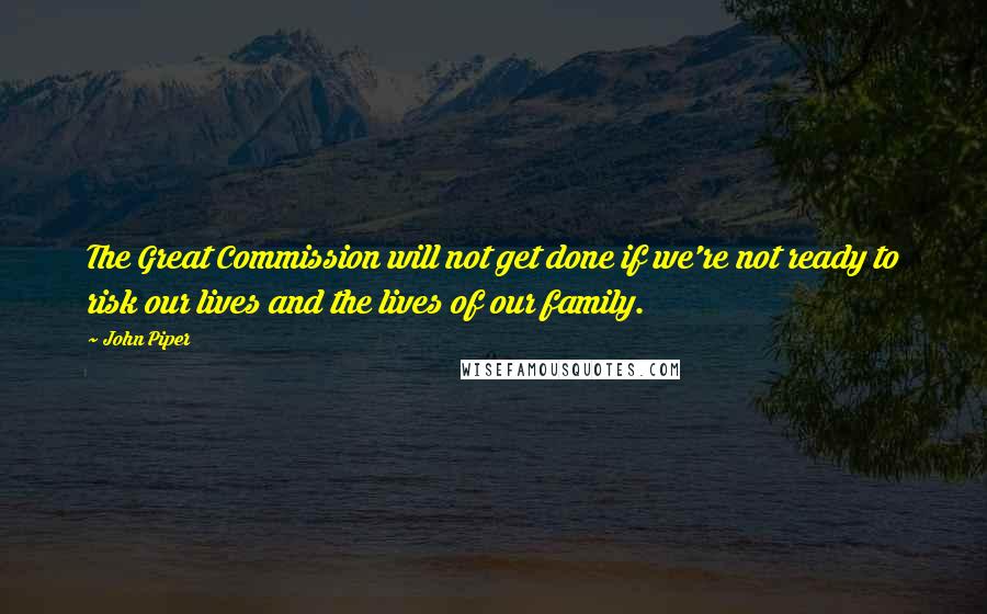 John Piper Quotes: The Great Commission will not get done if we're not ready to risk our lives and the lives of our family.