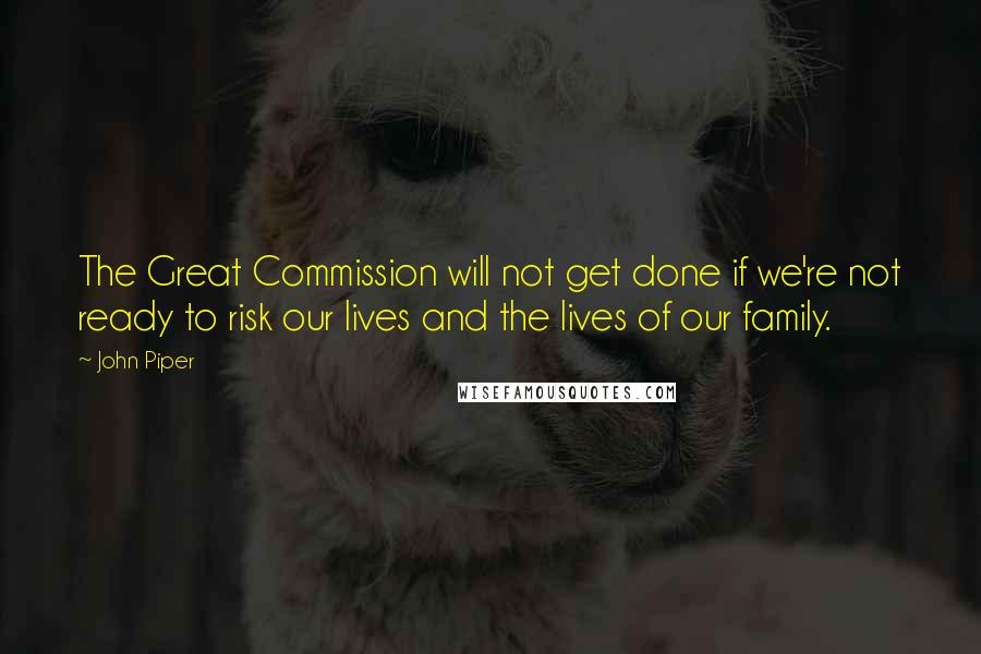 John Piper Quotes: The Great Commission will not get done if we're not ready to risk our lives and the lives of our family.