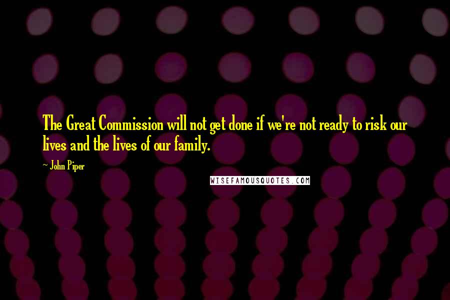 John Piper Quotes: The Great Commission will not get done if we're not ready to risk our lives and the lives of our family.