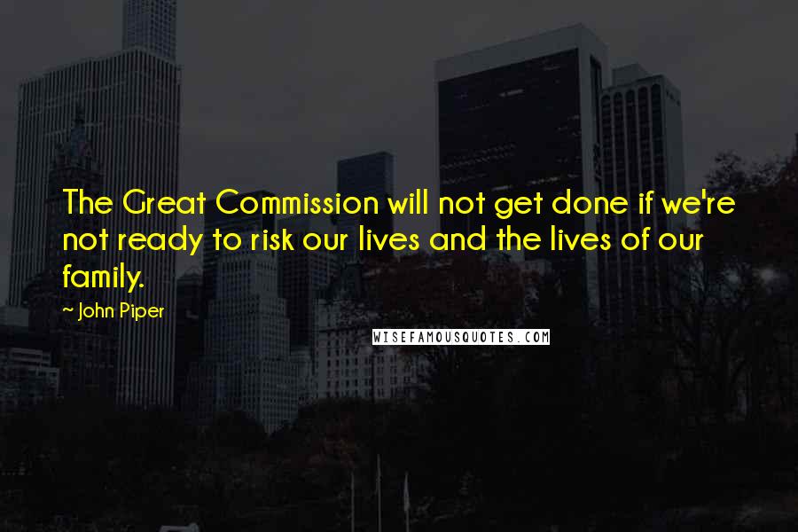 John Piper Quotes: The Great Commission will not get done if we're not ready to risk our lives and the lives of our family.
