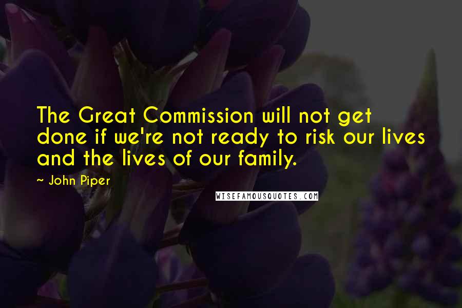 John Piper Quotes: The Great Commission will not get done if we're not ready to risk our lives and the lives of our family.