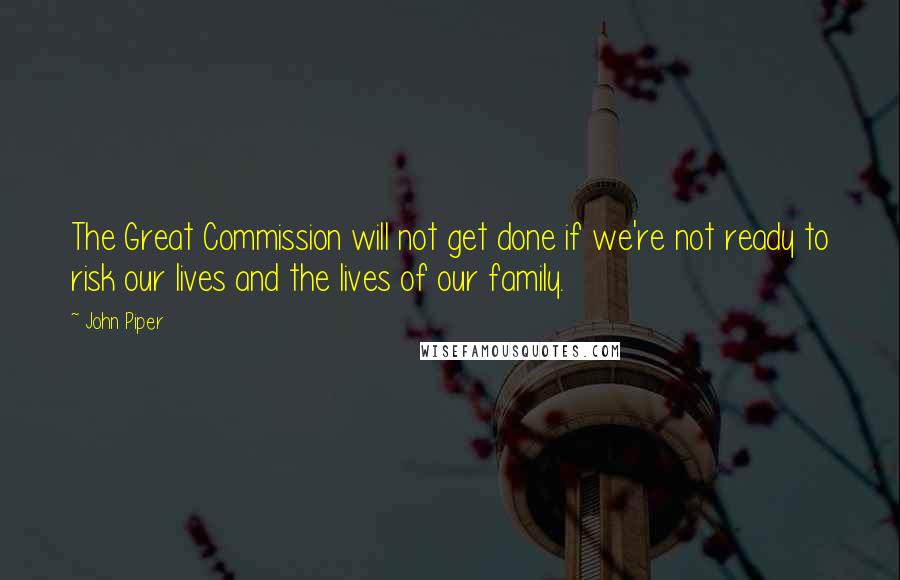 John Piper Quotes: The Great Commission will not get done if we're not ready to risk our lives and the lives of our family.