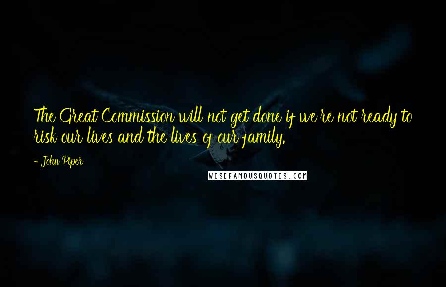 John Piper Quotes: The Great Commission will not get done if we're not ready to risk our lives and the lives of our family.