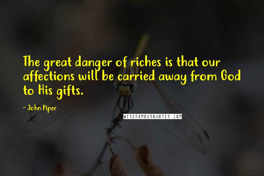 John Piper Quotes: The great danger of riches is that our affections will be carried away from God to His gifts.