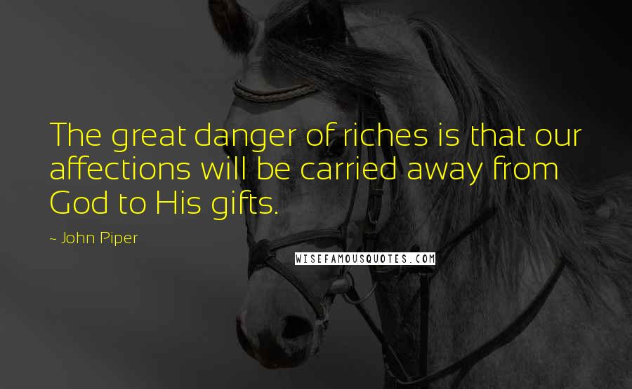 John Piper Quotes: The great danger of riches is that our affections will be carried away from God to His gifts.