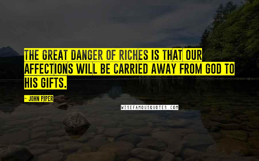 John Piper Quotes: The great danger of riches is that our affections will be carried away from God to His gifts.