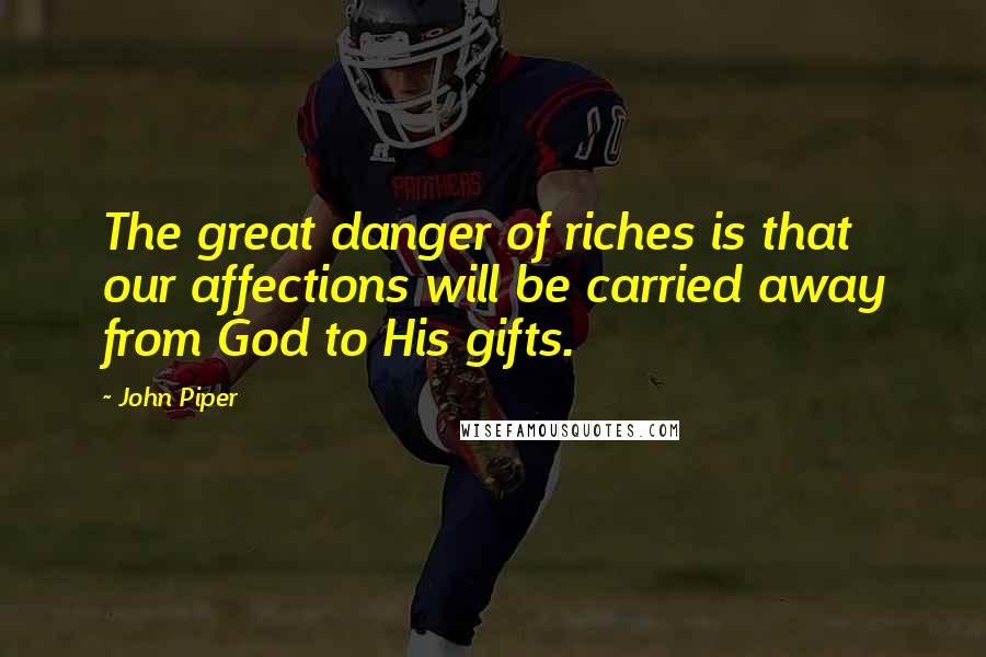 John Piper Quotes: The great danger of riches is that our affections will be carried away from God to His gifts.