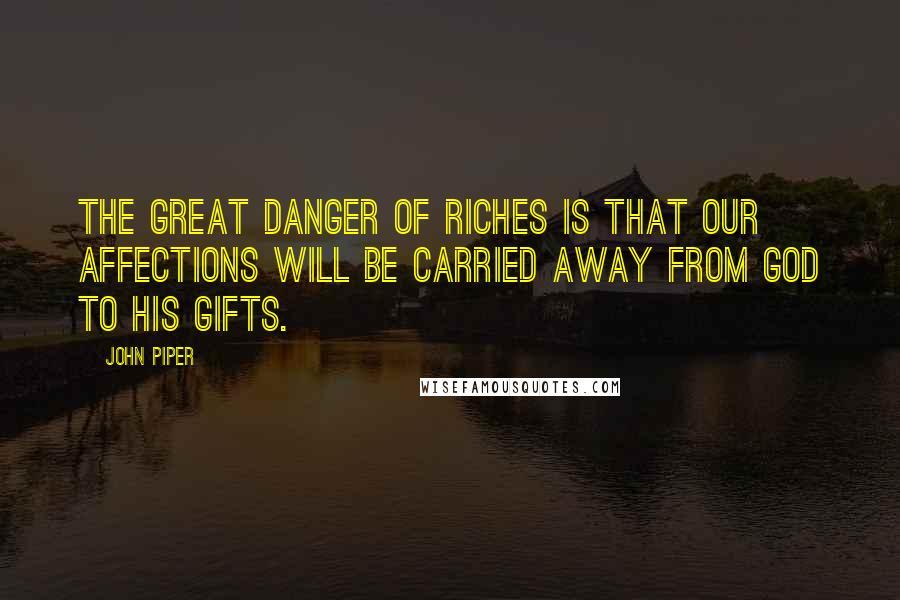 John Piper Quotes: The great danger of riches is that our affections will be carried away from God to His gifts.