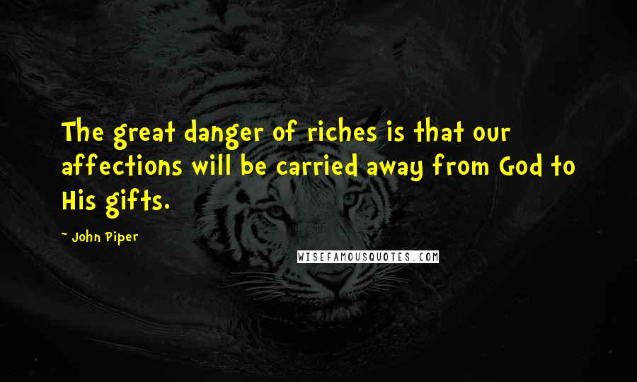 John Piper Quotes: The great danger of riches is that our affections will be carried away from God to His gifts.