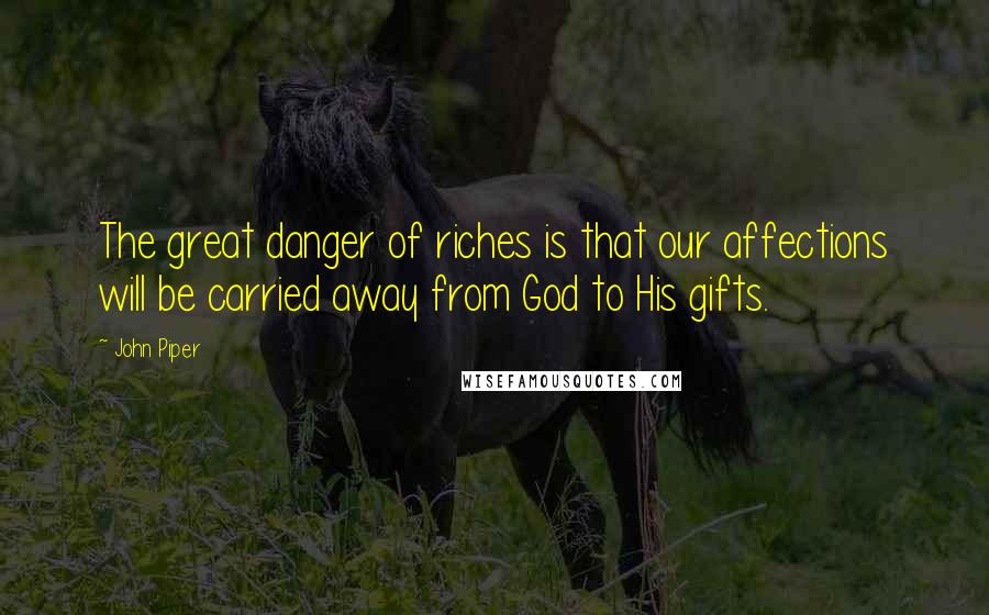 John Piper Quotes: The great danger of riches is that our affections will be carried away from God to His gifts.