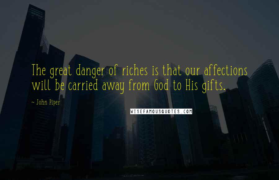 John Piper Quotes: The great danger of riches is that our affections will be carried away from God to His gifts.