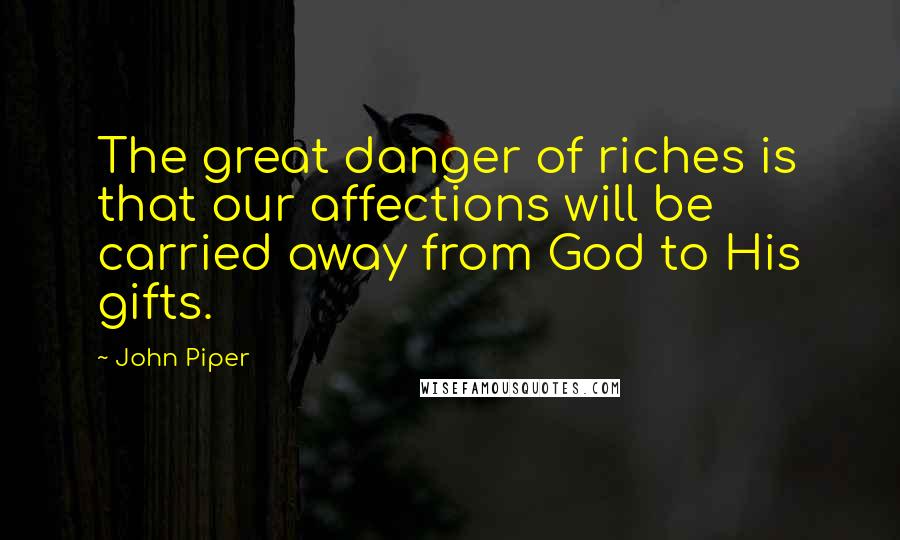 John Piper Quotes: The great danger of riches is that our affections will be carried away from God to His gifts.