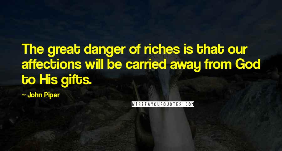 John Piper Quotes: The great danger of riches is that our affections will be carried away from God to His gifts.