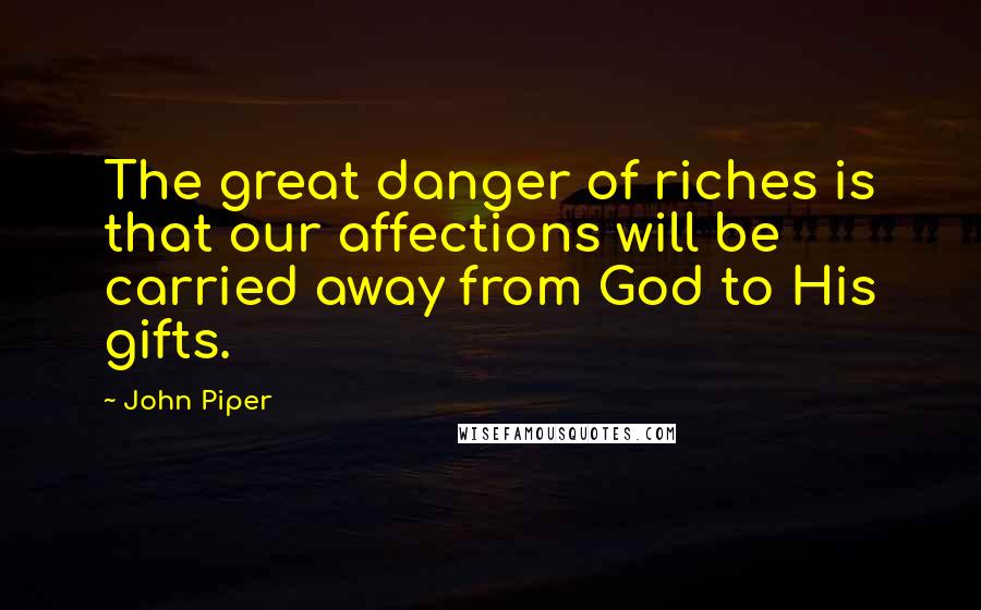 John Piper Quotes: The great danger of riches is that our affections will be carried away from God to His gifts.